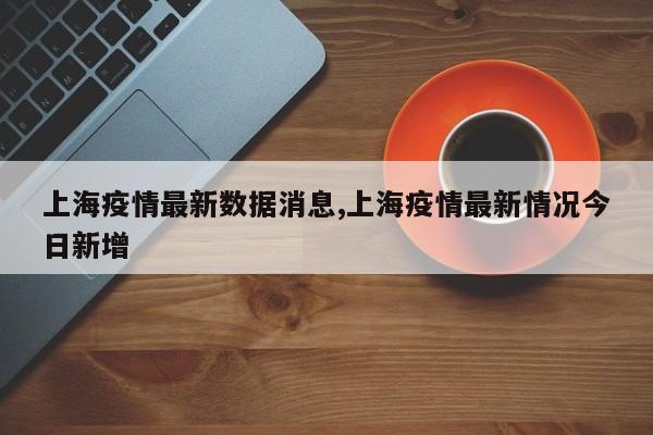 上海疫情最新数据消息,上海疫情最新情况今日新增