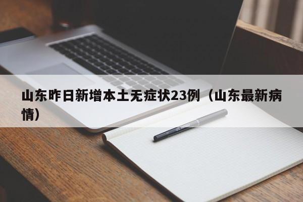 山东昨日新增本土无症状23例（山东最新病情）