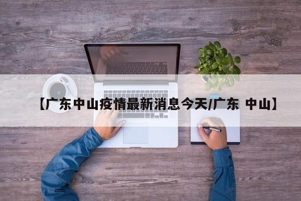 【广东中山疫情最新消息今天/广东 中山】