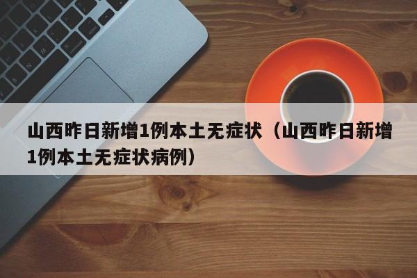 山西昨日新增1例本土无症状（山西昨日新增1例本土无症状病例）