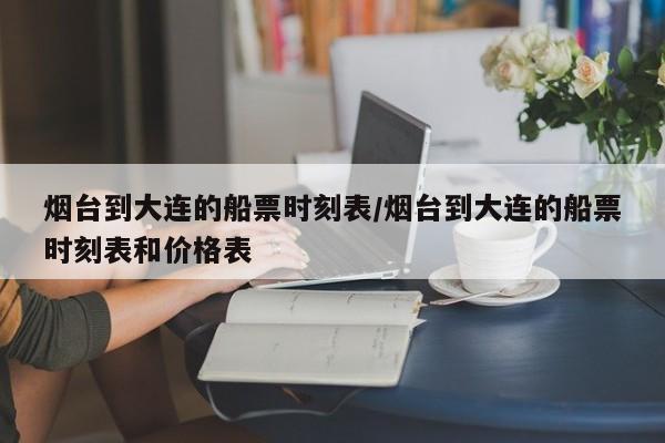 烟台到大连的船票时刻表/烟台到大连的船票时刻表和价格表
