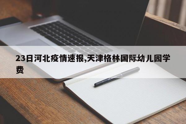 23日河北疫情速报,天津格林国际幼儿园学费