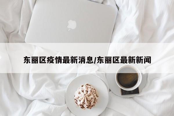 东丽区疫情最新消息/东丽区最新新闻