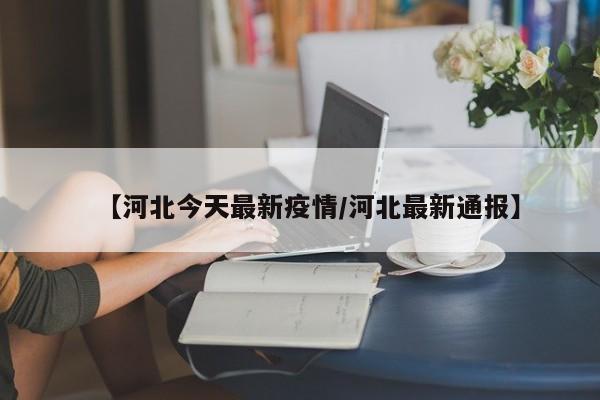 【河北今天最新疫情/河北最新通报】