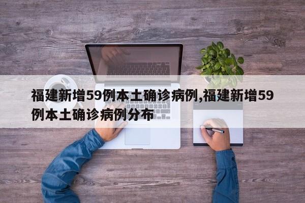 福建新增59例本土确诊病例,福建新增59例本土确诊病例分布