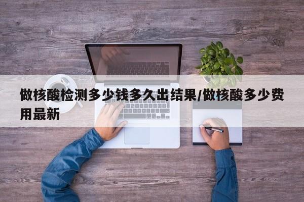 做核酸检测多少钱多久出结果/做核酸多少费用最新