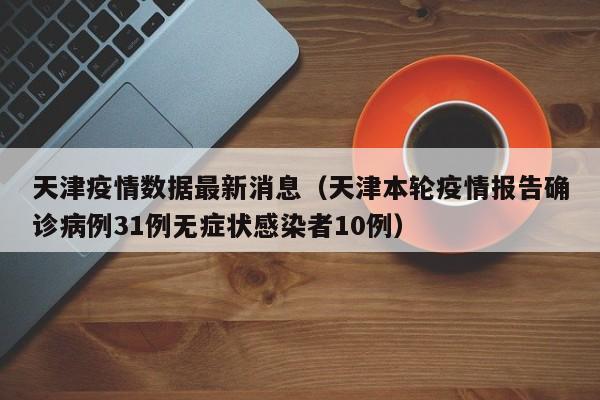 天津疫情数据最新消息（天津本轮疫情报告确诊病例31例无症状感染者10例）