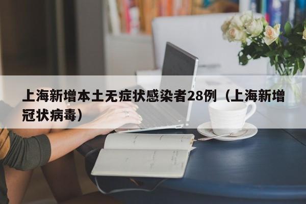 上海新增本土无症状感染者28例（上海新增冠状病毒）