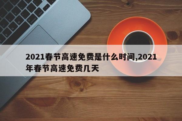 2021春节高速免费是什么时间,2021年春节高速免费几天