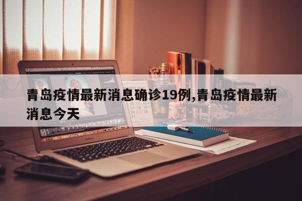 青岛疫情最新消息确诊19例,青岛疫情最新消息今天