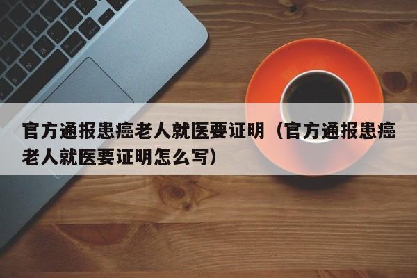 官方通报患癌老人就医要证明（官方通报患癌老人就医要证明怎么写）