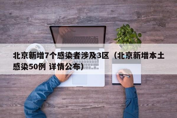 北京新增7个感染者涉及3区（北京新增本土感染50例 详情公布）