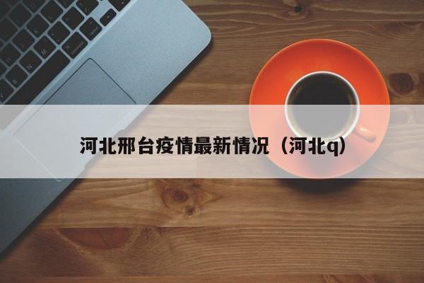 河北邢台疫情最新情况（河北q）