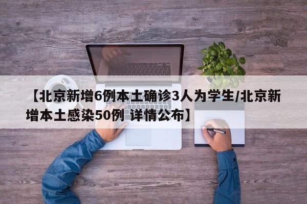 【北京新增6例本土确诊3人为学生/北京新增本土感染50例 详情公布】