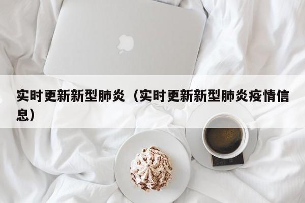 实时更新新型肺炎（实时更新新型肺炎疫情信息）