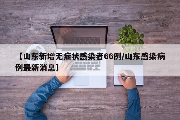 【山东新增无症状感染者66例/山东感染病例最新消息】