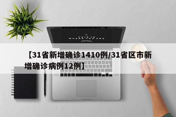 【31省新增确诊1410例/31省区市新增确诊病例12例】