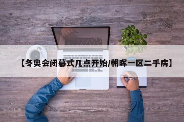 【冬奥会闭幕式几点开始/朝晖一区二手房】