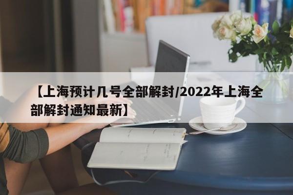 【上海预计几号全部解封/2022年上海全部解封通知最新】