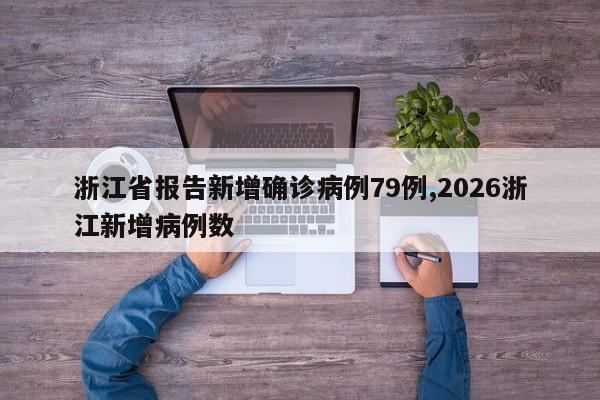 浙江省报告新增确诊病例79例,2026浙江新增病例数
