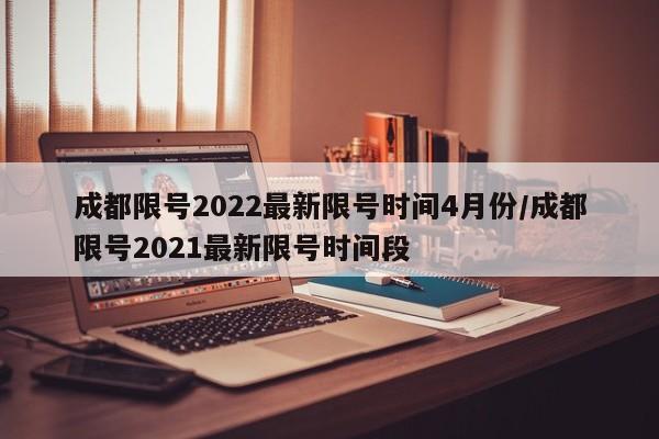 成都限号2022最新限号时间4月份/成都限号2021最新限号时间段