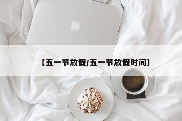 【五一节放假/五一节放假时间】