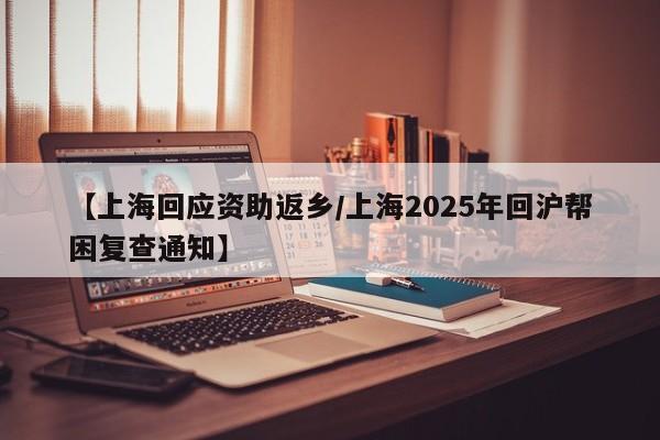 【上海回应资助返乡/上海2025年回沪帮困复查通知】