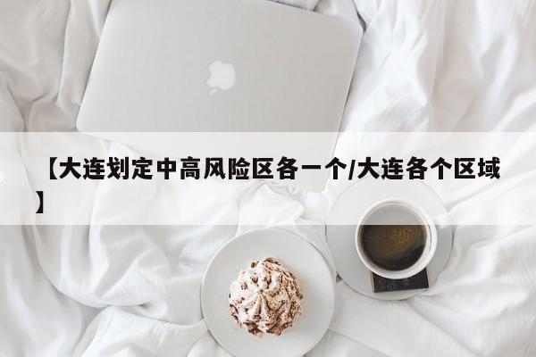 【大连划定中高风险区各一个/大连各个区域】