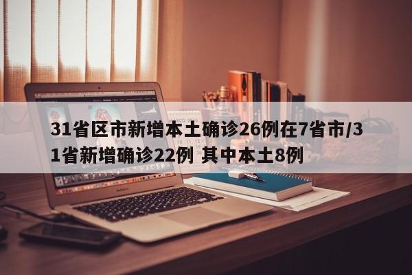 31省区市新增本土确诊26例在7省市/31省新增确诊22例 其中本土8例