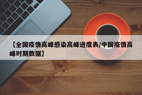 【全国疫情高峰感染高峰进度表/中国疫情高峰时期数据】