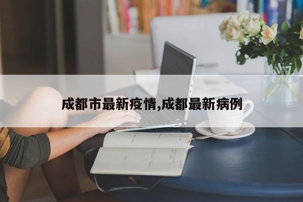 成都市最新疫情,成都最新病例