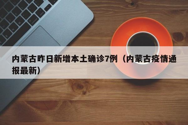 内蒙古昨日新增本土确诊7例（内蒙古疫情通报最新）