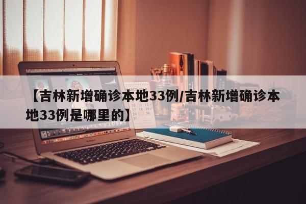 【吉林新增确诊本地33例/吉林新增确诊本地33例是哪里的】