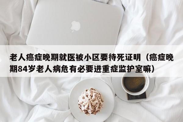 老人癌症晚期就医被小区要待死证明（癌症晚期84岁老人病危有必要进重症监护室嘛）