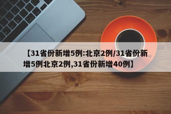 【31省份新增5例:北京2例/31省份新增5例北京2例,31省份新增40例】