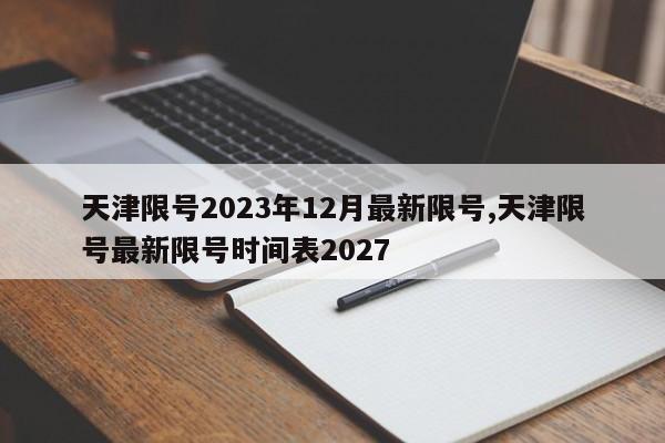 天津限号2023年12月最新限号,天津限号最新限号时间表2027