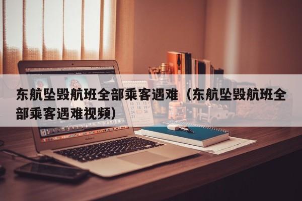 东航坠毁航班全部乘客遇难（东航坠毁航班全部乘客遇难视频）