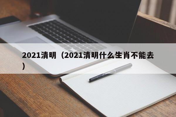 2021清明（2021清明什么生肖不能去）