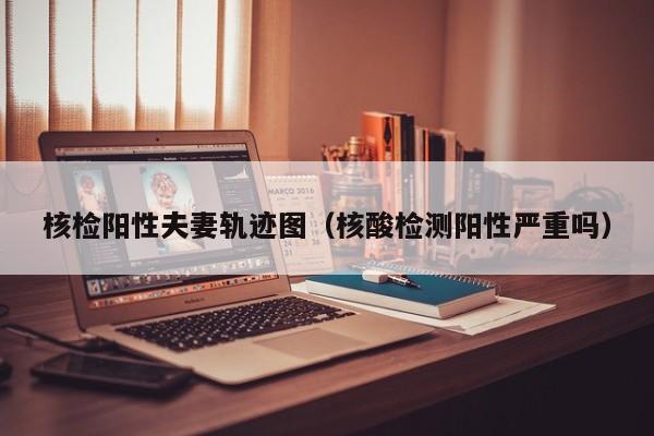 核检阳性夫妻轨迹图（核酸检测阳性严重吗）