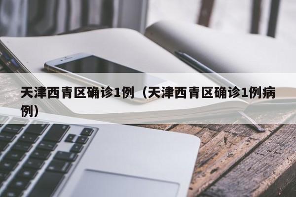 天津西青区确诊1例（天津西青区确诊1例病例）