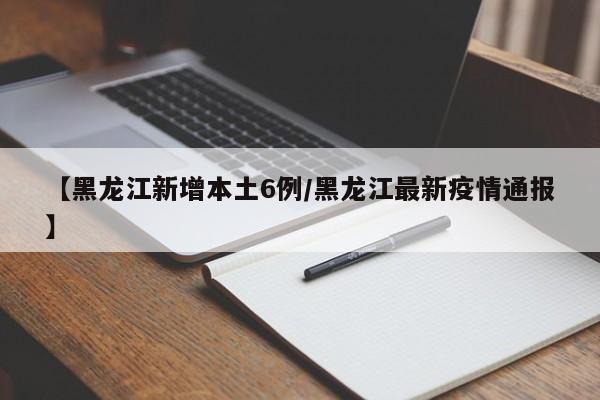 【黑龙江新增本土6例/黑龙江最新疫情通报】