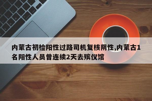 内蒙古初检阳性过路司机复核阴性,内蒙古1名阳性人员曾连续2天去殡仪馆