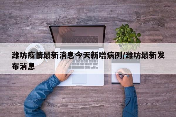 潍坊疫情最新消息今天新增病例/潍坊最新发布消息