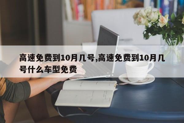 高速免费到10月几号,高速免费到10月几号什么车型免费