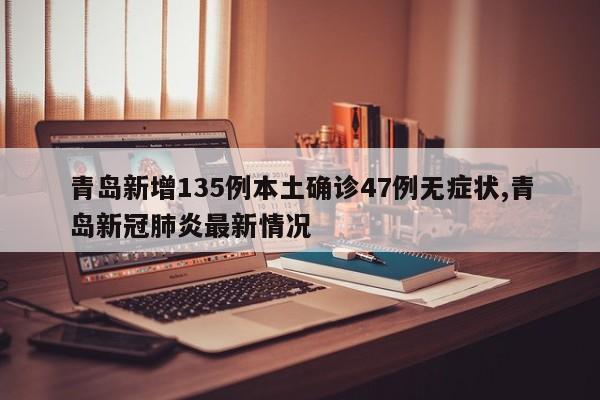青岛新增135例本土确诊47例无症状,青岛新冠肺炎最新情况
