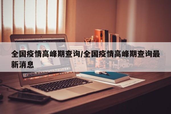 全国疫情高峰期查询/全国疫情高峰期查询最新消息