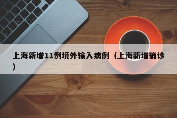 上海新增11例境外输入病例（上海新增确诊）