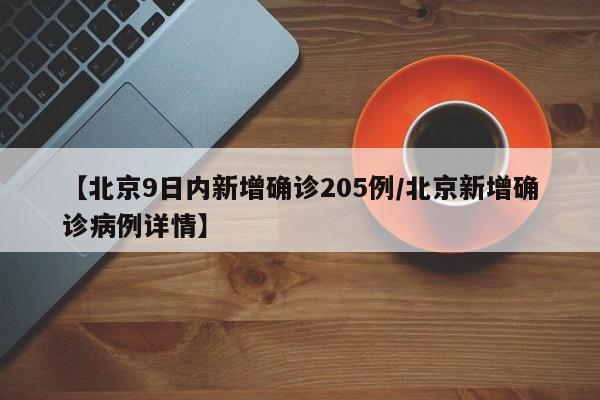 【北京9日内新增确诊205例/北京新增确诊病例详情】