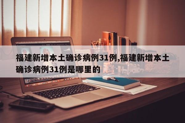 福建新增本土确诊病例31例,福建新增本土确诊病例31例是哪里的