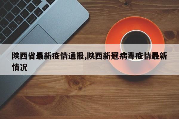 陕西省最新疫情通报,陕西新冠病毒疫情最新情况